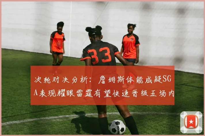 次轮对决分析：詹姆斯体能成疑SGA表现耀眼雷霆有望快速晋级五场内