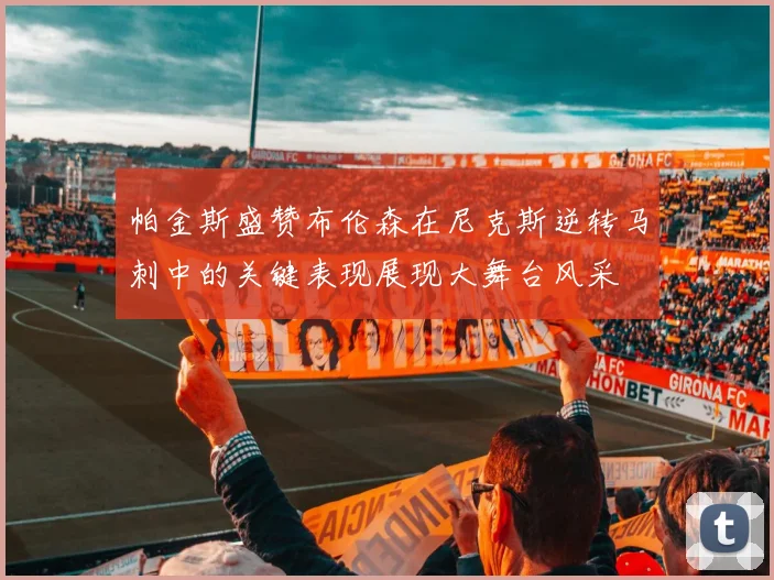 帕金斯盛赞布伦森在尼克斯逆转马刺中的关键表现展现大舞台风采