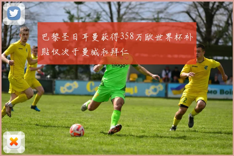 巴黎圣日耳曼获得358万欧世界杯补贴仅次于曼城和拜仁