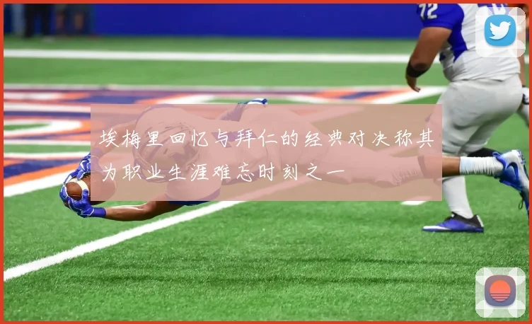 埃梅里回忆与拜仁的经典对决称其为职业生涯难忘时刻之一