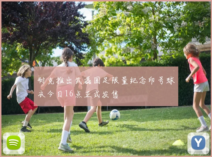 耐克推出武磊国足限量纪念印号球衣今日16点正式发售