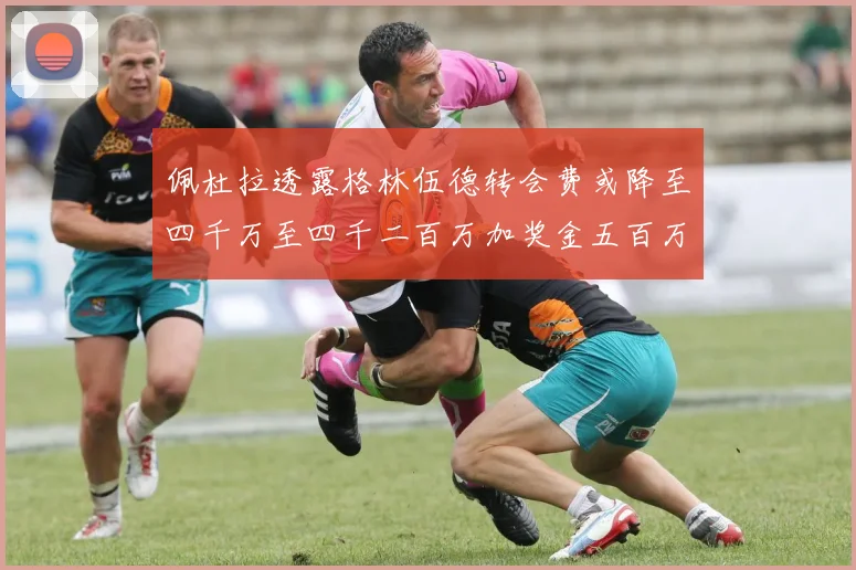 佩杜拉透露格林伍德转会费或降至四千万至四千二百万加奖金五百万至六百万
