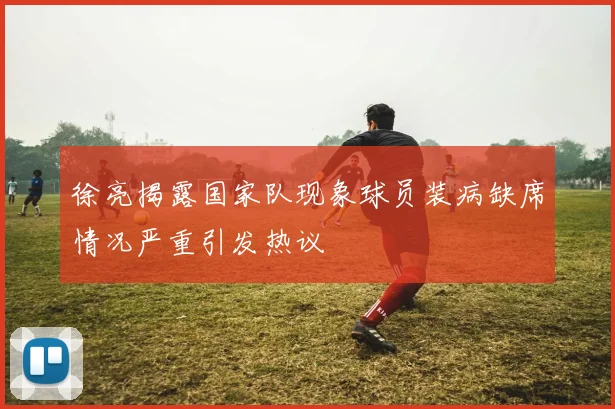 徐亮揭露国家队现象球员装病缺席情况严重引发热议