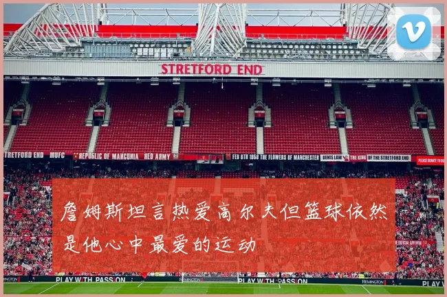 詹姆斯坦言热爱高尔夫但篮球依然是他心中最爱的运动