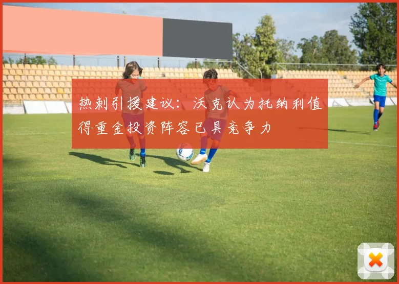热刺引援建议：沃克认为托纳利值得重金投资阵容已具竞争力