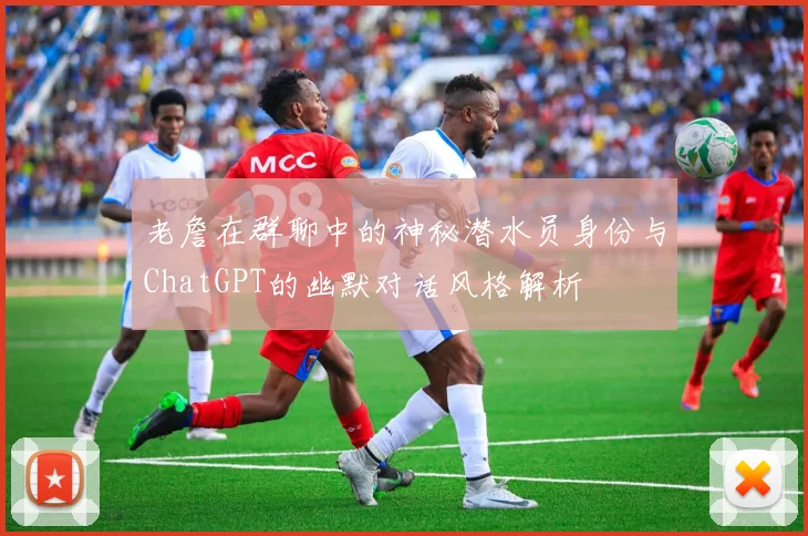 老詹在群聊中的神秘潜水员身份与ChatGPT的幽默对话风格解析