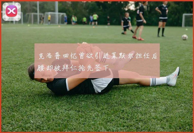 克洛普回忆曾欲引进莱默尔担任后腰却被拜仁抢先签下
