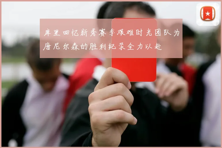 库里回忆新秀赛季艰难时光团队为唐尼尔森的胜利纪录全力以赴