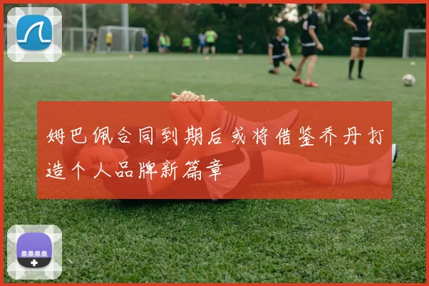 姆巴佩合同到期后或将借鉴乔丹打造个人品牌新篇章