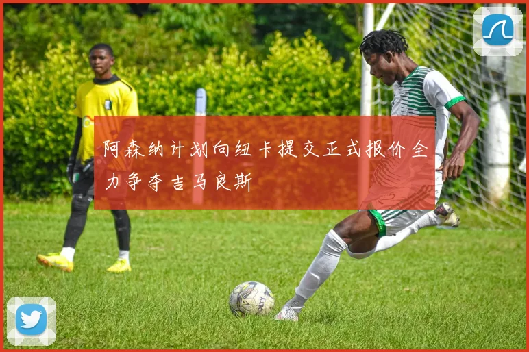 阿森纳计划向纽卡提交正式报价全力争夺吉马良斯