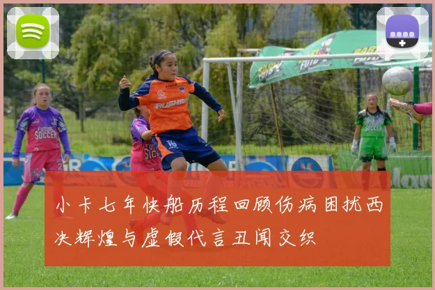小卡七年快船历程回顾伤病困扰西决辉煌与虚假代言丑闻交织