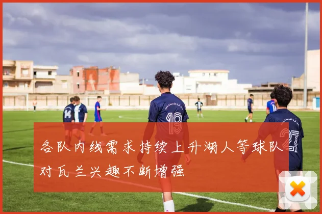 各队内线需求持续上升湖人等球队对瓦兰兴趣不断增强