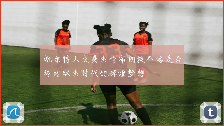 凯尔特人交易杰伦布朗换乔治是否终结双杰时代的辉煌梦想