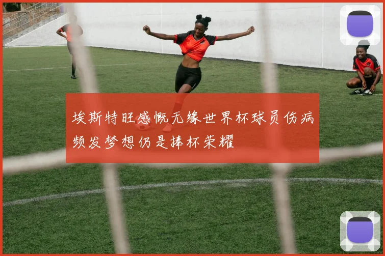 埃斯特旺感慨无缘世界杯球员伤病频发梦想仍是捧杯荣耀