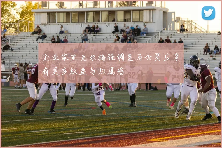 企业家里克尔梅强调皇马会员应享有更多权益与归属感