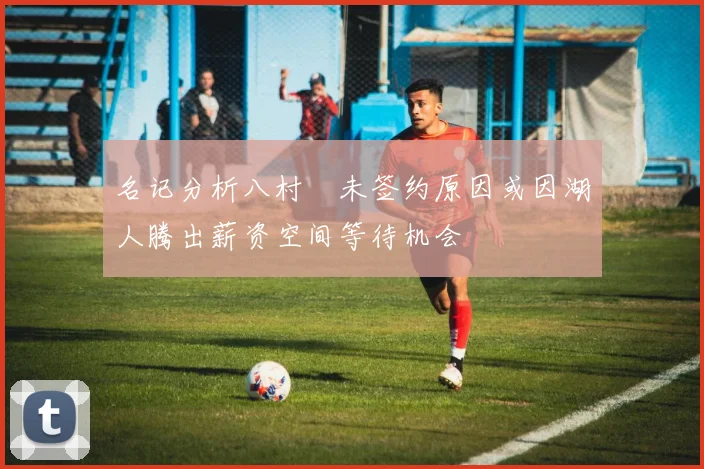 名记分析八村塁未签约原因或因湖人腾出薪资空间等待机会