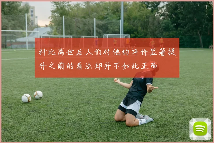 科比离世后人们对他的评价显著提升之前的看法却并不如此正面